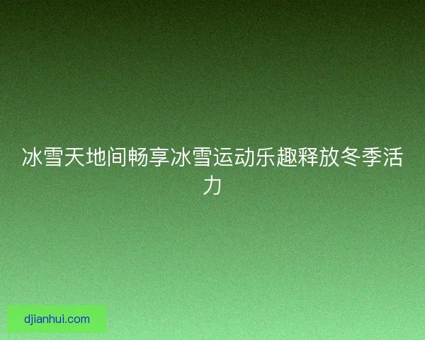 冰雪天地间畅享冰雪运动乐趣释放冬季活力