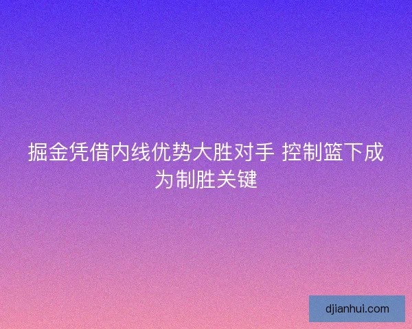 掘金凭借内线优势大胜对手 控制篮下成为制胜关键 掘金凭借内线优势大胜对手 控制篮下成为制胜关键