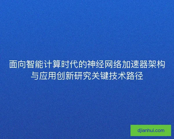 面向智能计算时代的神经网络加速器架构与应用创新研究关键技术路径 面向智能计算时代的神经网络加速器架构与应用创新研究关键技术路径