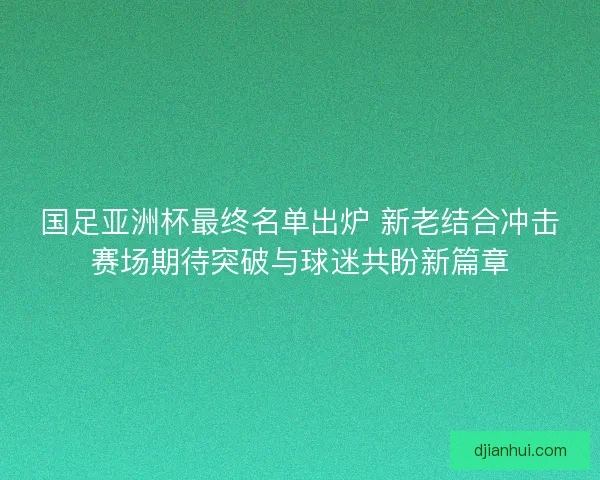 国足亚洲杯最终名单出炉 新老结合冲击赛场期待突破与球迷共盼新篇章 国足亚洲杯最终名单出炉 新老结合冲击赛场期待突破与球迷共盼新篇章