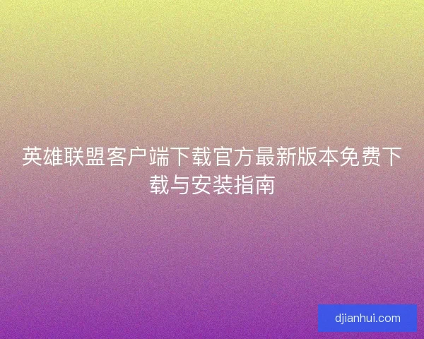英雄联盟客户端下载官方最新版本免费下载与安装指南