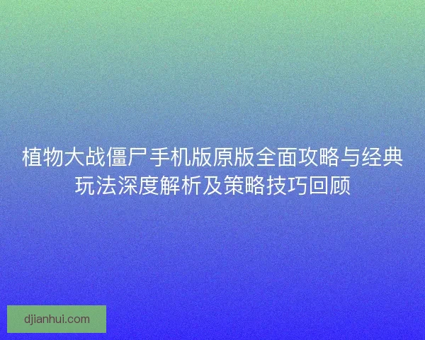 植物大战僵尸手机版原版全面攻略与经典玩法深度解析及策略技巧回顾 植物大战僵尸手机版原版全面攻略与经典玩法深度解析及策略技巧回顾