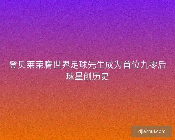 登贝莱荣膺世界足球先生成为首位九零后球星创历史