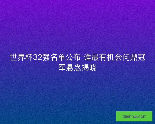 世界杯32强名单公布 谁最有机会问鼎冠军悬念揭晓
