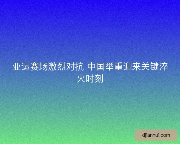 亚运赛场激烈对抗 中国举重迎来关键淬火时刻