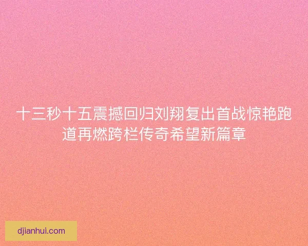 十三秒十五震撼回归刘翔复出首战惊艳跑道再燃跨栏传奇希望新篇章
