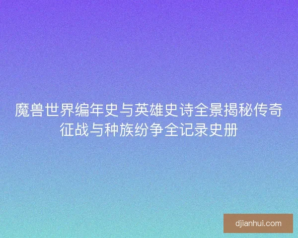 魔兽世界编年史与英雄史诗全景揭秘传奇征战与种族纷争全记录史册 魔兽世界编年史与英雄史诗全景揭秘传奇征战与种族纷争全记录史册