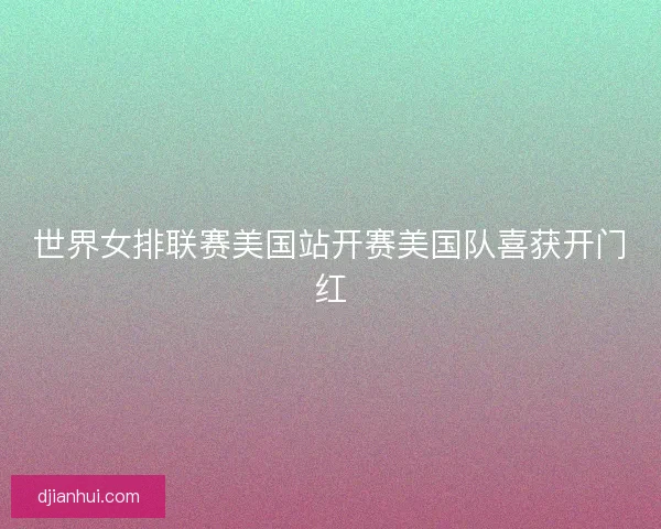 世界女排联赛美国站开赛美国队喜获开门红 世界女排联赛美国站开赛美国队喜获开门红