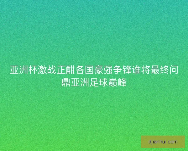 亚洲杯激战正酣各国豪强争锋谁将最终问鼎亚洲足球巅峰 亚洲杯激战正酣各国豪强争锋谁将最终问鼎亚洲足球巅峰