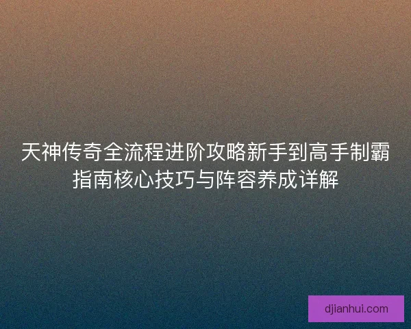 天神传奇全流程进阶攻略新手到高手制霸指南核心技巧与阵容养成详解 天神传奇全流程进阶攻略新手到高手制霸指南核心技巧与阵容养成详解