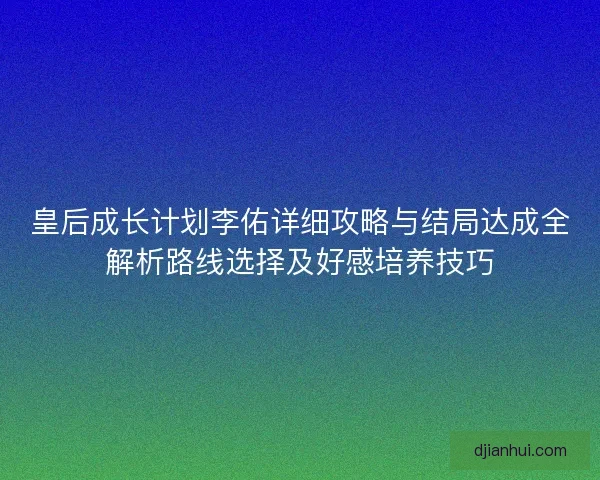 皇后成长计划李佑详细攻略与结局达成全解析路线选择及好感培养技巧 皇后成长计划李佑详细攻略与结局达成全解析路线选择及好感培养技巧
