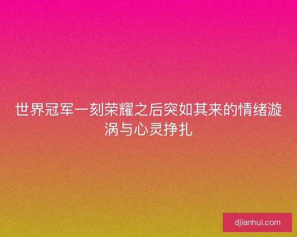 世界冠军一刻荣耀之后突如其来的情绪漩涡与心灵挣扎 世界冠军一刻荣耀之后突如其来的情绪漩涡与心灵挣扎