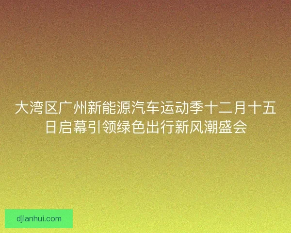 大湾区广州新能源汽车运动季十二月十五日启幕引领绿色出行新风潮盛会 大湾区广州新能源汽车运动季十二月十五日启幕引领绿色出行新风潮盛会