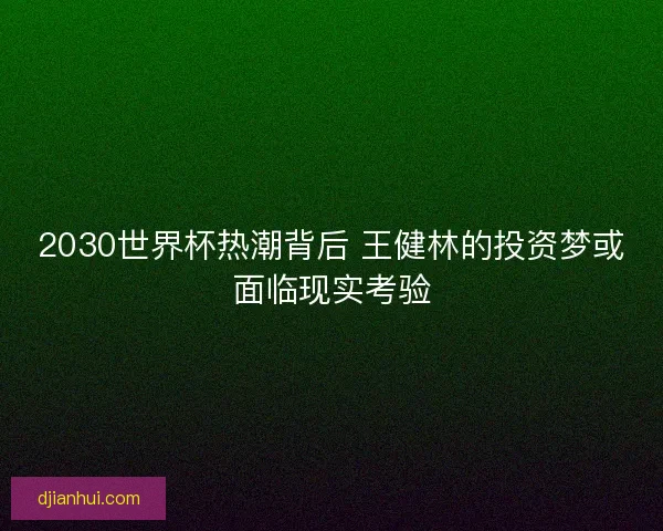 2030世界杯热潮背后 王健林的投资梦或面临现实考验 2030世界杯热潮背后 王健林的投资梦或面临现实考验