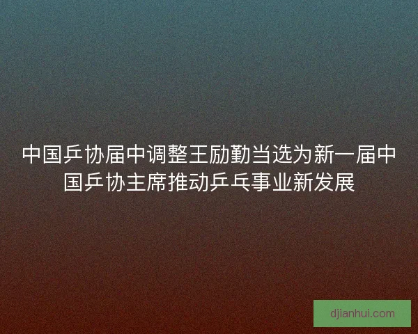 中国乒协届中调整王励勤当选为新一届中国乒协主席推动乒乓事业新发展 中国乒协届中调整王励勤当选为新一届中国乒协主席推动乒乓事业新发展