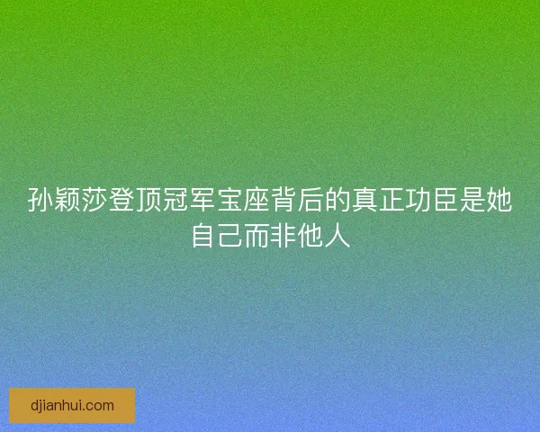 孙颖莎登顶冠军宝座背后的真正功臣是她自己而非他人
