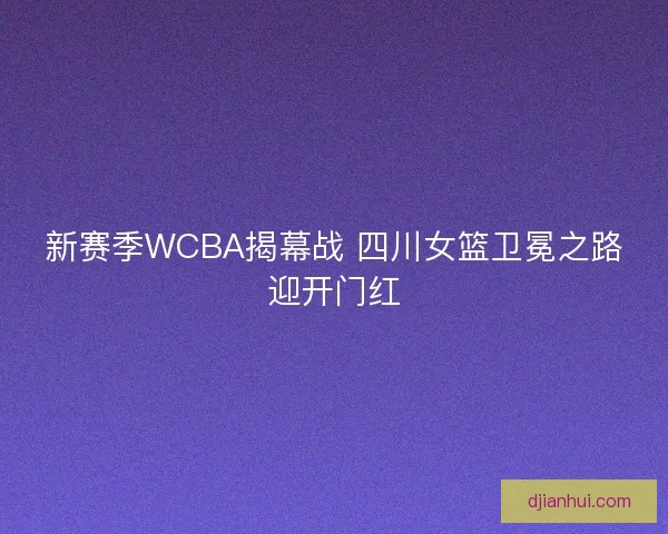 新赛季WCBA揭幕战 四川女篮卫冕之路迎开门红