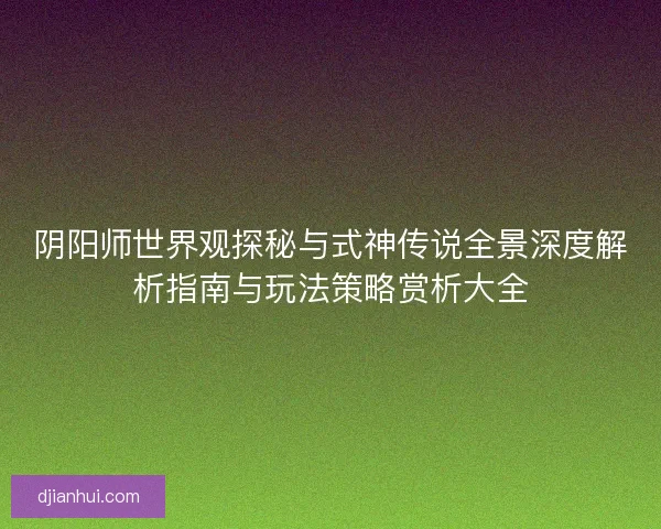 阴阳师世界观探秘与式神传说全景深度解析指南与玩法策略赏析大全 阴阳师世界观探秘与式神传说全景深度解析指南与玩法策略赏析大全