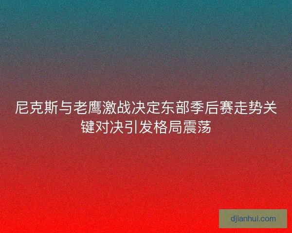 尼克斯与老鹰激战决定东部季后赛走势关键对决引发格局震荡