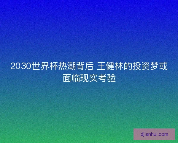 2030世界杯热潮背后 王健林的投资梦或面临现实考验 2030世界杯热潮背后 王健林的投资梦或面临现实考验