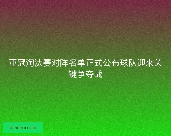 亚冠淘汰赛对阵名单正式公布球队迎来关键争夺战 亚冠淘汰赛对阵名单正式公布球队迎来关键争夺战