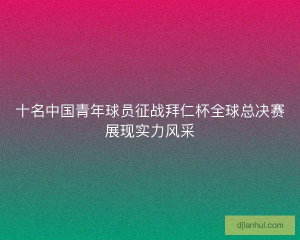十名中国青年球员征战拜仁杯全球总决赛展现实力风采 十名中国青年球员征战拜仁杯全球总决赛展现实力风采