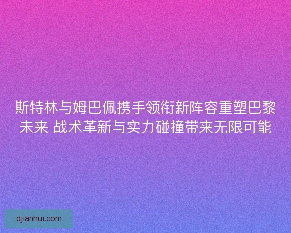 斯特林与姆巴佩携手领衔新阵容重塑巴黎未来 战术革新与实力碰撞带来无限可能